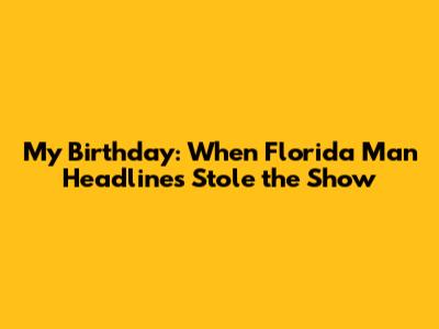 My Birthday: When Florida Man Headlines Stole the Show