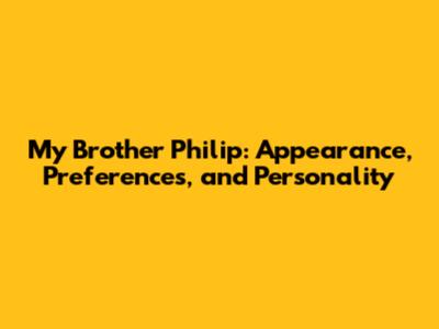 My Brother Philip: Appearance, Preferences, and Personality