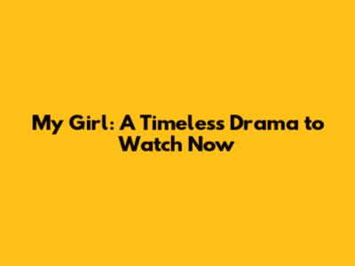 My Girl: A Timeless Drama to Watch Now