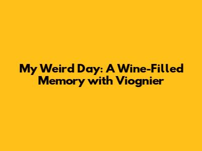 My Weird Day: A Wine-Filled Memory with Viognier