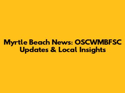 Myrtle Beach News: OSCWMBFSC Updates & Local Insights