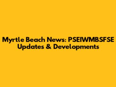 Myrtle Beach News: PSEIWMBSFSE Updates & Developments