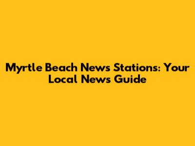 Myrtle Beach News Stations: Your Local News Guide