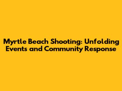 Myrtle Beach Shooting: Unfolding Events and Community Response