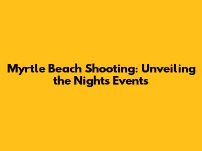 Myrtle Beach Shooting: Unveiling the Night's Events