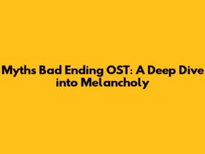 Myth's Bad Ending OST: A Deep Dive into Melancholy