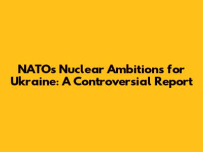 NATO's Nuclear Ambitions for Ukraine: A Controversial Report