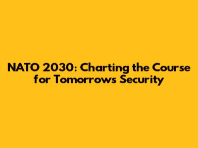 NATO 2030: Charting the Course for Tomorrow's Security