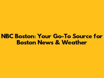 NBC Boston: Your Go-To Source for Boston News & Weather