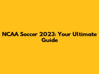 NCAA Soccer 2023: Your Ultimate Guide