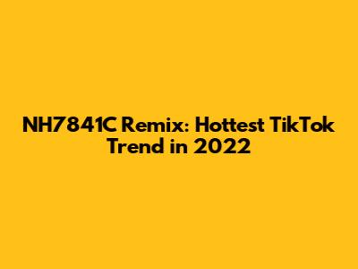 NH7841C Remix: Hottest TikTok Trend in 2022