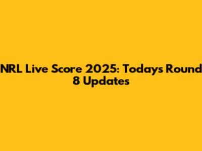 NRL Live Score 2025: Today's Round 8 Updates