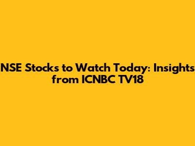 NSE Stocks to Watch Today: Insights from ICNBC TV18