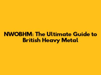 NWOBHM: The Ultimate Guide to British Heavy Metal