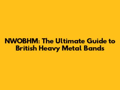 NWOBHM: The Ultimate Guide to British Heavy Metal Bands
