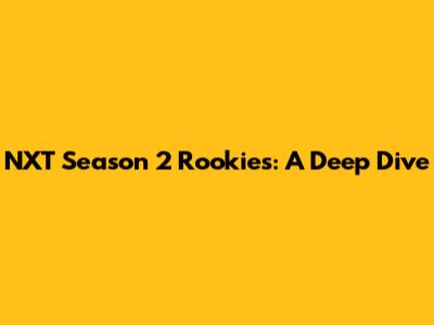 NXT Season 2 Rookies: A Deep Dive