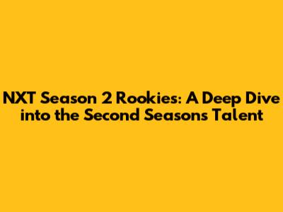 NXT Season 2 Rookies: A Deep Dive into the Second Season's Talent