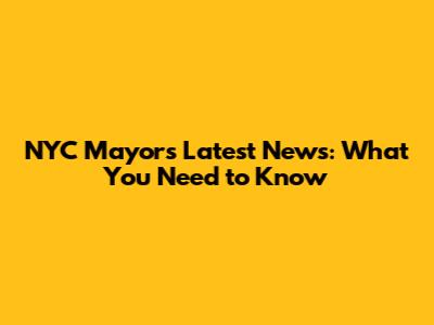 NYC Mayor's Latest News: What You Need to Know