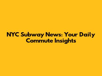NYC Subway News: Your Daily Commute Insights