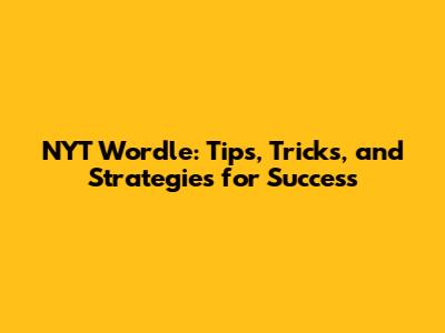 NYT Wordle: Tips, Tricks, and Strategies for Success