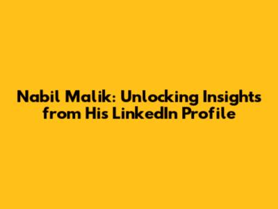 Nabil Malik: Unlocking Insights from His LinkedIn Profile
