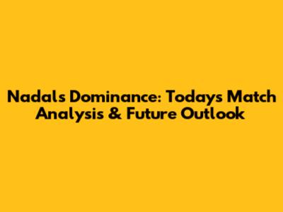 Nadal's Dominance: Today's Match Analysis & Future Outlook