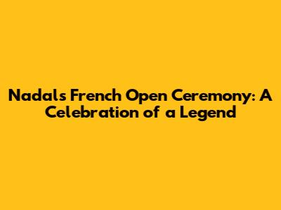 Nadal's French Open Ceremony: A Celebration of a Legend