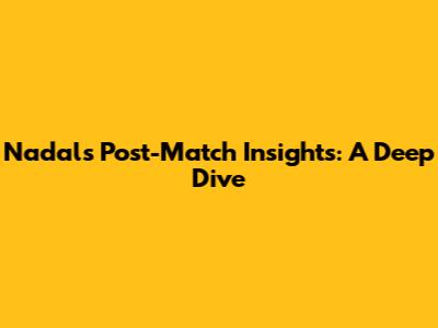 Nadal's Post-Match Insights: A Deep Dive