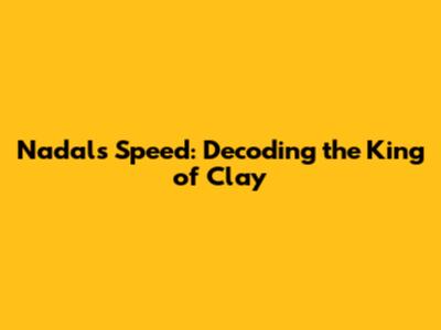Nadal's Speed: Decoding the King of Clay