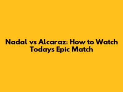 Nadal vs Alcaraz: How to Watch Today's Epic Match