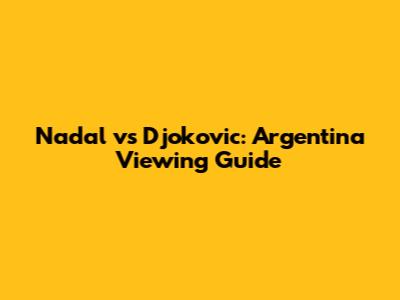 Nadal vs Djokovic: Argentina Viewing Guide
