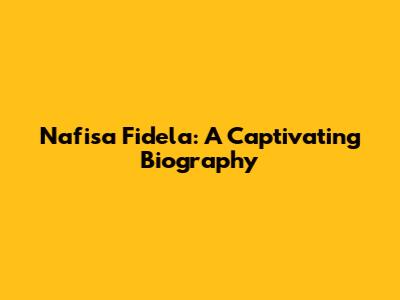 Nafisa Fidela: A Captivating Biography