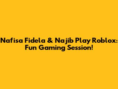 Nafisa Fidela & Najib Play Roblox: Fun Gaming Session!