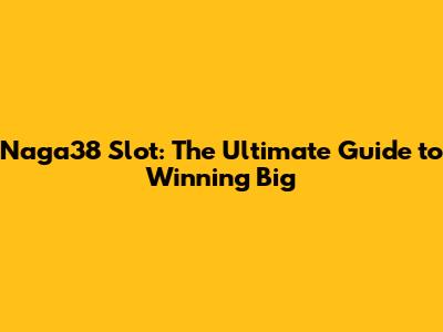 Naga38 Slot: The Ultimate Guide to Winning Big