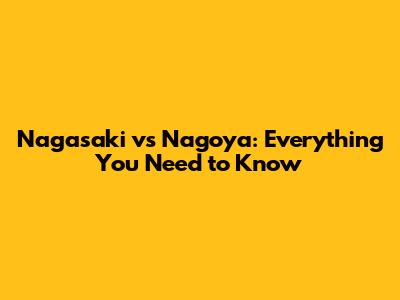 Nagasaki vs Nagoya: Everything You Need to Know