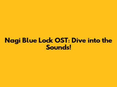 Nagi Blue Lock OST: Dive into the Sounds!