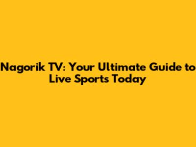Nagorik TV: Your Ultimate Guide to Live Sports Today