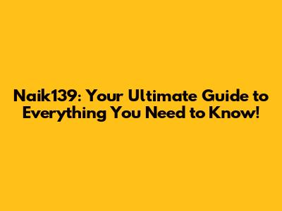 Naik139: Your Ultimate Guide to Everything You Need to Know!