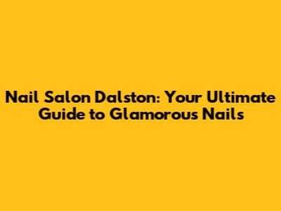 Nail Salon Dalston: Your Ultimate Guide to Glamorous Nails