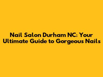 Nail Salon Durham NC: Your Ultimate Guide to Gorgeous Nails