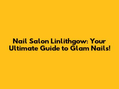 Nail Salon Linlithgow: Your Ultimate Guide to Glam Nails!