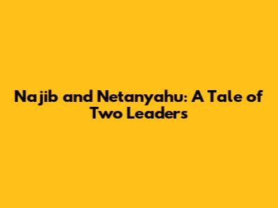 Najib and Netanyahu: A Tale of Two Leaders