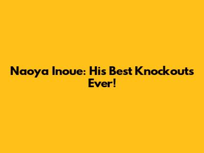 Naoya Inoue: His Best Knockouts Ever!