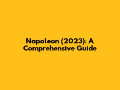 Napoleon (2023): A Comprehensive Guide