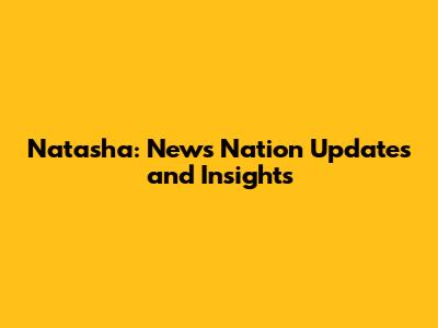 Natasha: News Nation Updates and Insights