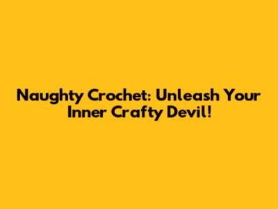 Naughty Crochet: Unleash Your Inner Crafty Devil!