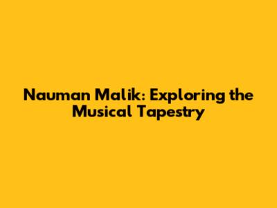 Nauman Malik: Exploring the Musical Tapestry