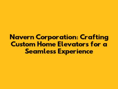 Navern Corporation: Crafting Custom Home Elevators for a Seamless Experience