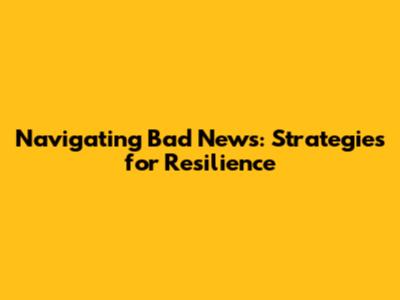 Navigating Bad News: Strategies for Resilience