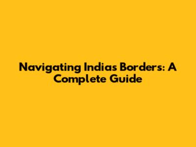 Navigating India's Borders: A Complete Guide